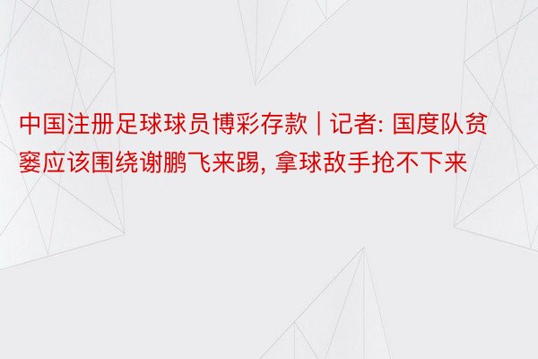 中国注册足球球员博彩存款 | 记者: 国度队贫窭应该围绕谢鹏飞来踢, 拿球敌手抢不下来