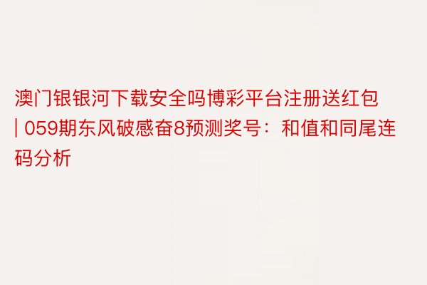 澳门银银河下载安全吗博彩平台注册送红包 | 059期东风破感奋8预测奖号：和值和同尾连码分析