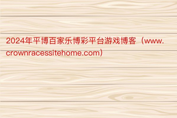 2024年平博百家乐博彩平台游戏博客（www.crownracessitehome.com）