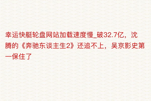 幸运快艇轮盘网站加载速度慢_破32.7亿，沈腾的《奔驰东谈主生2》还追不上，吴京影史第一保住了