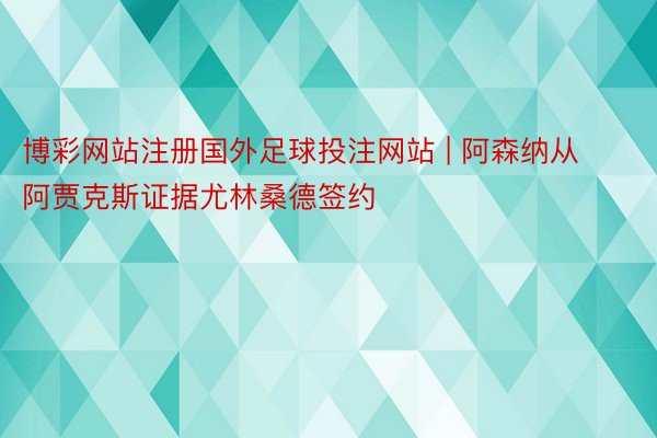 博彩网站注册国外足球投注网站 | 阿森纳从阿贾克斯证据尤林桑德签约