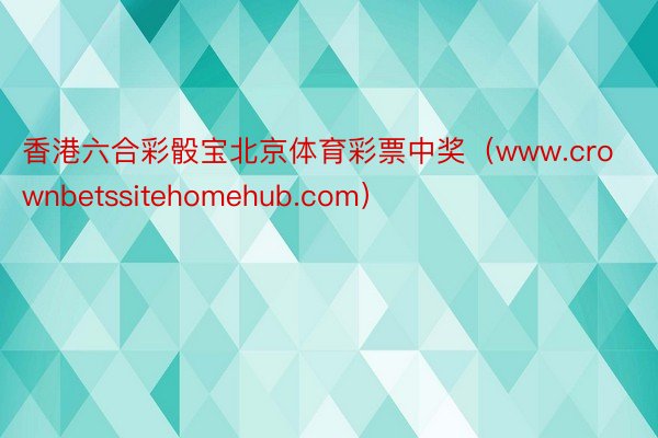 香港六合彩骰宝北京体育彩票中奖（www.crownbetssitehomehub.com）