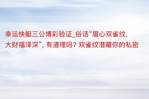 幸运快艇三公博彩验证_俗话“眉心双雀纹, 大财福泽深”, 有道理吗? 双雀纹潜藏你的私密