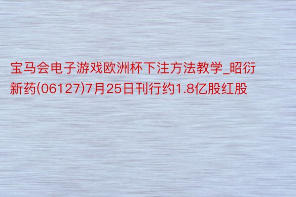 宝马会电子游戏欧洲杯下注方法教学_昭衍新药(06127)7月25日刊行约1.8亿股红股