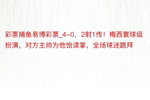 彩票捕鱼易博彩票_4-0，2射1传！梅西寰球级扮演，对方主帅为他饱读掌，全场球迷跪拜