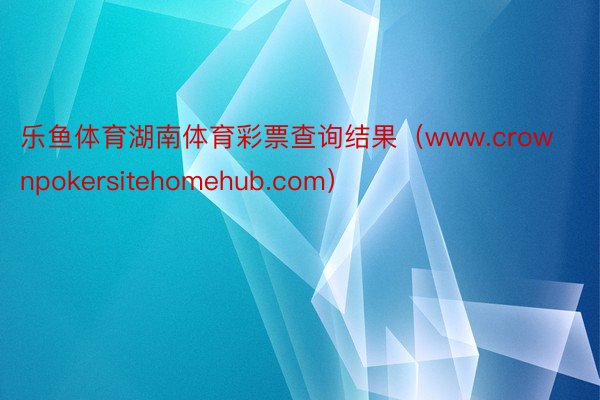 乐鱼体育湖南体育彩票查询结果（www.crownpokersitehomehub.com）