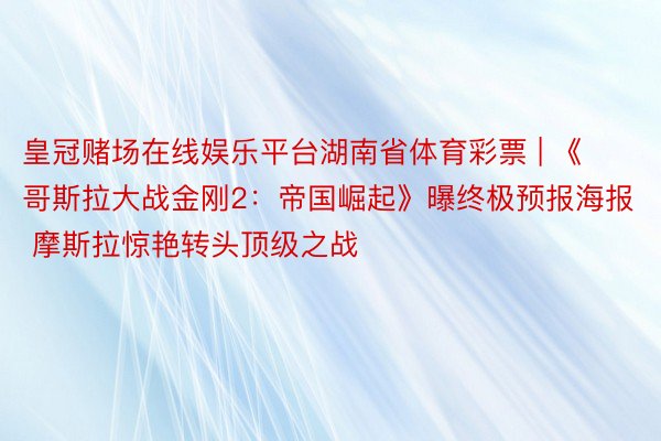 皇冠赌场在线娱乐平台湖南省体育彩票 | 《哥斯拉大战金刚2：帝国崛起》曝终极预报海报 摩斯拉惊艳转头顶级之战