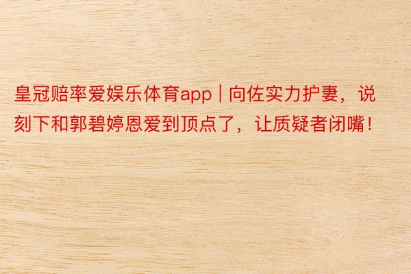 皇冠赔率爱娱乐体育app | 向佐实力护妻，说刻下和郭碧婷恩爱到顶点了，让质疑者闭嘴！