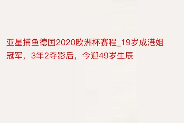 亚星捕鱼德国2020欧洲杯赛程_19岁成港姐冠军，3年2夺影后，今迎49岁生辰