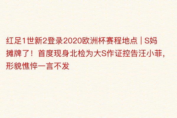 红足1世新2登录2020欧洲杯赛程地点 | S妈摊牌了！首度现身北检为大S作证控告汪小菲，形貌憔悴一言不发