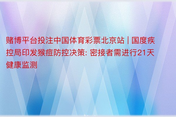 赌博平台投注中国体育彩票北京站 | 国度疾控局印发猴痘防控决策: 密接者需进行21天健康监测