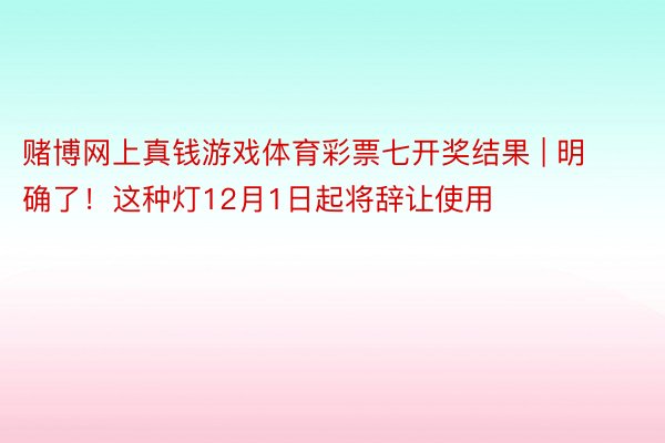 赌博网上真钱游戏体育彩票七开奖结果 | 明确了！这种灯12月1日起将辞让使用