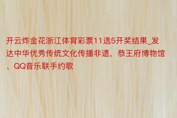 开云炸金花浙江体育彩票11选5开奖结果_发达中华优秀传统文化传播非遗，恭王府博物馆、QQ音乐联手约歌