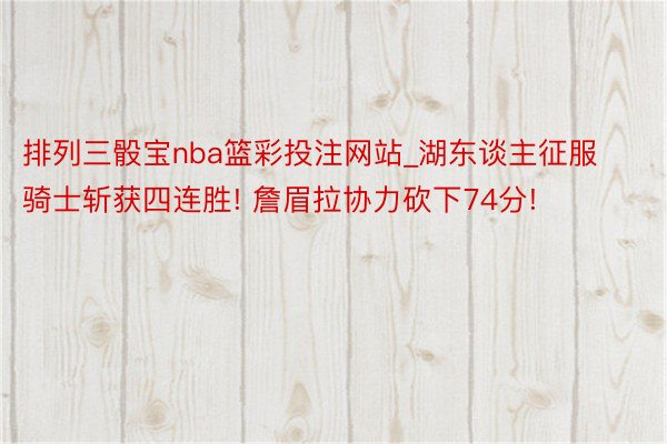 排列三骰宝nba篮彩投注网站_湖东谈主征服骑士斩获四连胜! 詹眉拉协力砍下74分!