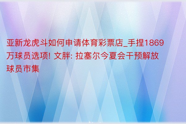 亚新龙虎斗如何申请体育彩票店_手捏1869万球员选项! 文胖: 拉塞尔今夏会干预解放球员市集