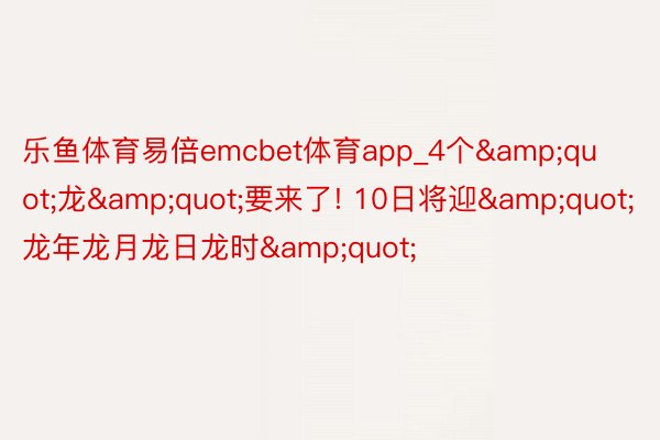 乐鱼体育易倍emcbet体育app_4个&quot;龙&quot;要来了! 10日将迎&quot;龙年龙月龙日龙时&quot;