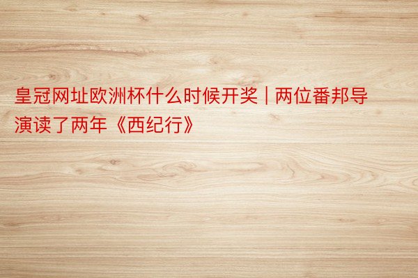 皇冠网址欧洲杯什么时候开奖 | 两位番邦导演读了两年《西纪行》