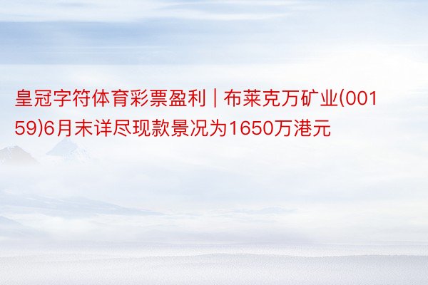 皇冠字符体育彩票盈利 | 布莱克万矿业(00159)6月末详尽现款景况为1650万港元