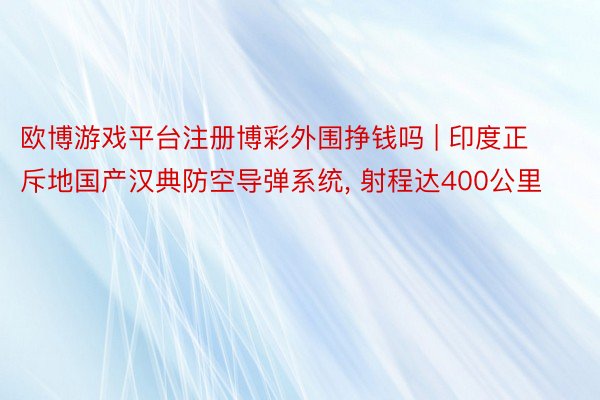 欧博游戏平台注册博彩外围挣钱吗 | 印度正斥地国产汉典防空导弹系统, 射程达400公里