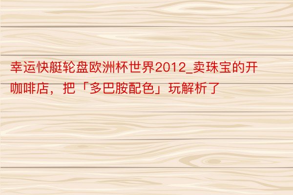 幸运快艇轮盘欧洲杯世界2012_卖珠宝的开咖啡店，把「多巴胺配色」玩解析了