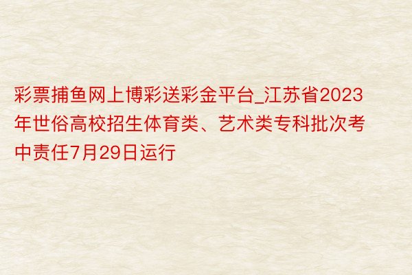 彩票捕鱼网上博彩送彩金平台_江苏省2023年世俗高校招生体育类、艺术类专科批次考中责任7月29日运行