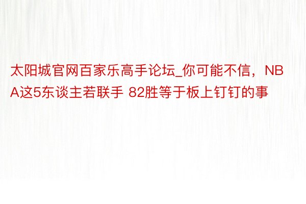 太阳城官网百家乐高手论坛_你可能不信，NBA这5东谈主若联手 82胜等于板上钉钉的事