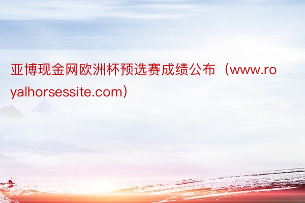 亚博现金网欧洲杯预选赛成绩公布（www.royalhorsessite.com）