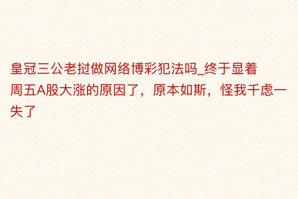 皇冠三公老挝做网络博彩犯法吗_终于显着周五A股大涨的原因了，原本如斯，怪我千虑一失了