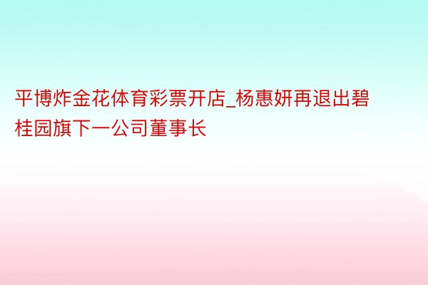 平博炸金花体育彩票开店_杨惠妍再退出碧桂园旗下一公司董事长