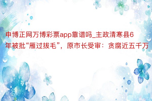 申博正网万博彩票app靠谱吗_主政清寒县6年被批“雁过拔毛”，原市长受审：贪腐近五千万