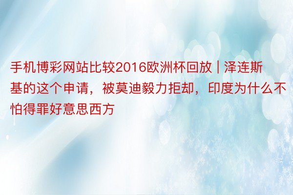 手机博彩网站比较2016欧洲杯回放 | 泽连斯基的这个申请，被莫迪毅力拒却，印度为什么不怕得罪好意思西方