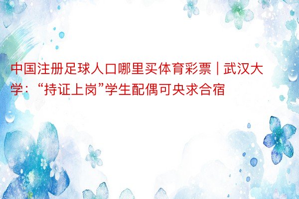 中国注册足球人口哪里买体育彩票 | 武汉大学：“持证上岗”学生配偶可央求合宿