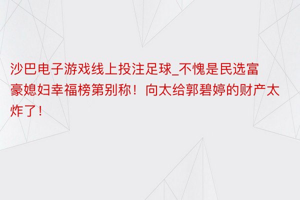 沙巴电子游戏线上投注足球_不愧是民选富豪媳妇幸福榜第别称！向太给郭碧婷的财产太炸了！