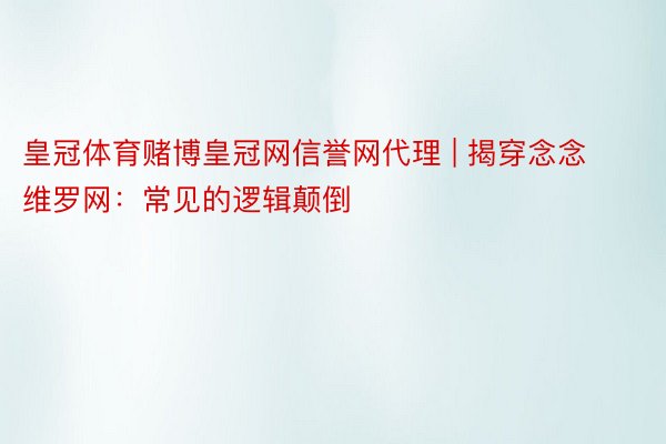 皇冠体育赌博皇冠网信誉网代理 | 揭穿念念维罗网：常见的逻辑颠倒