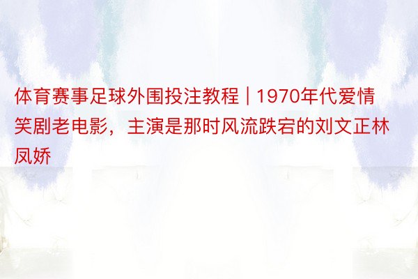 体育赛事足球外围投注教程 | 1970年代爱情笑剧老电影，主演是那时风流跌宕的刘文正林凤娇