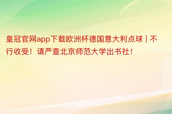 皇冠官网app下载欧洲杯德国意大利点球 | 不行收受！请严查北京师范大学出书社！