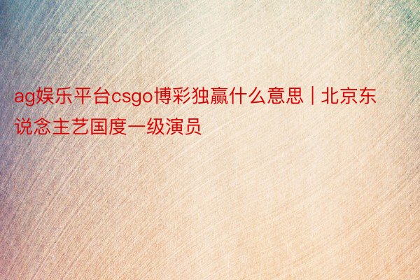 ag娱乐平台csgo博彩独赢什么意思 | 北京东说念主艺国度一级演员