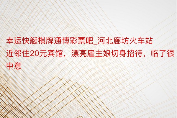 幸运快艇棋牌通博彩票吧_河北廊坊火车站近邻住20元宾馆，漂亮雇主娘切身招待，临了很中意