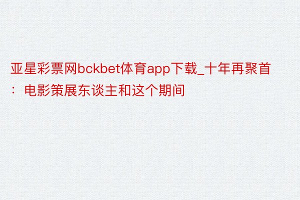 亚星彩票网bckbet体育app下载_十年再聚首：电影策展东谈主和这个期间