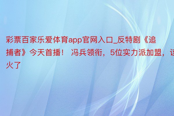 彩票百家乐爱体育app官网入口_反特剧《追捕者》今天首播！ 冯兵领衔，5位实力派加盟，该火了