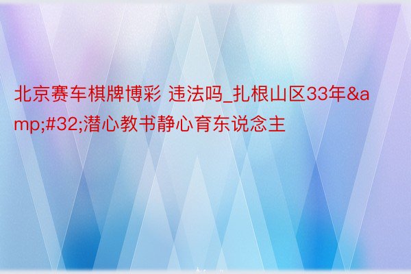 北京赛车棋牌博彩 违法吗_扎根山区33年&#32;潜心教书静心育东说念主