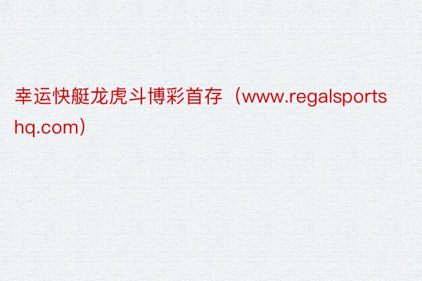 幸运快艇龙虎斗博彩首存（www.regalsportshq.com）