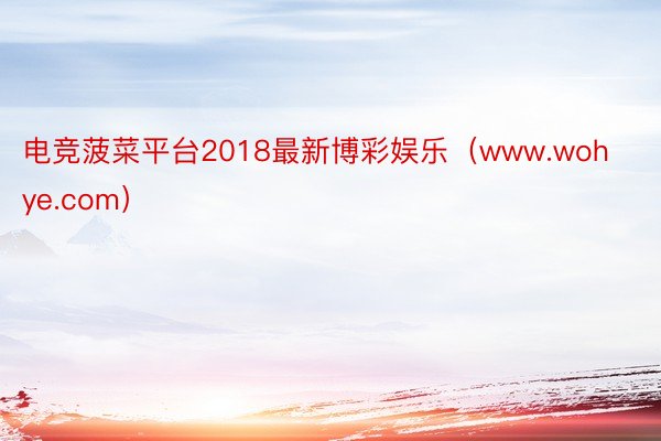 电竞菠菜平台2018最新博彩娱乐（www.wohye.com）