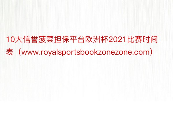 10大信誉菠菜担保平台欧洲杯2021比赛时间表（www.royalsportsbookzonezone.com）