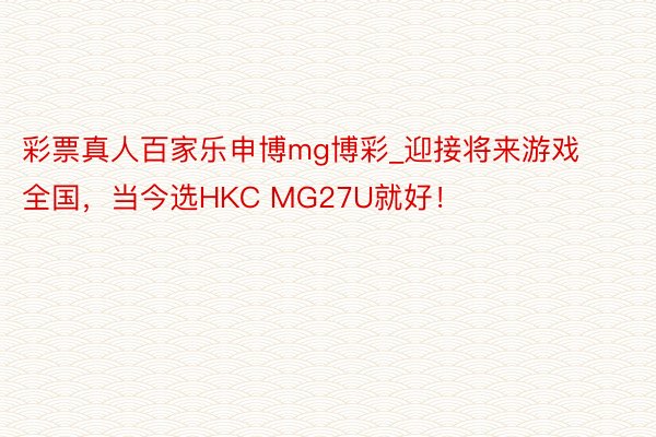 彩票真人百家乐申博mg博彩_迎接将来游戏全国，当今选HKC MG27U就好！