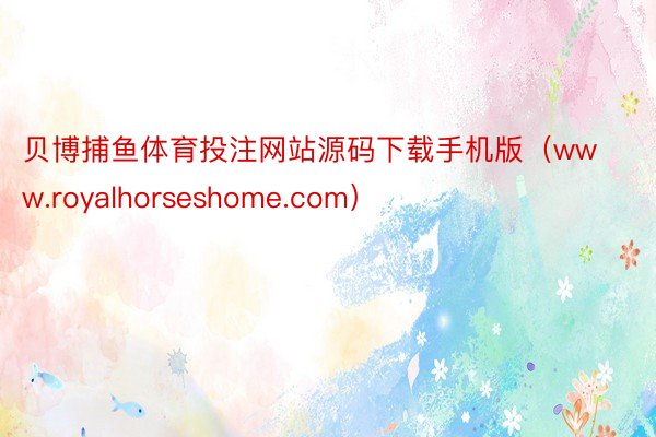 贝博捕鱼体育投注网站源码下载手机版（www.royalhorseshome.com）