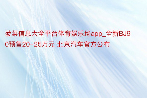 菠菜信息大全平台体育娱乐场app_全新BJ90预售20-25万元 北京汽车官方公布