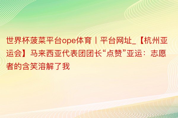 世界杯菠菜平台ope体育丨平台网址_【杭州亚运会】马来西亚代表团团长“点赞”亚运：志愿者的含笑溶解了我