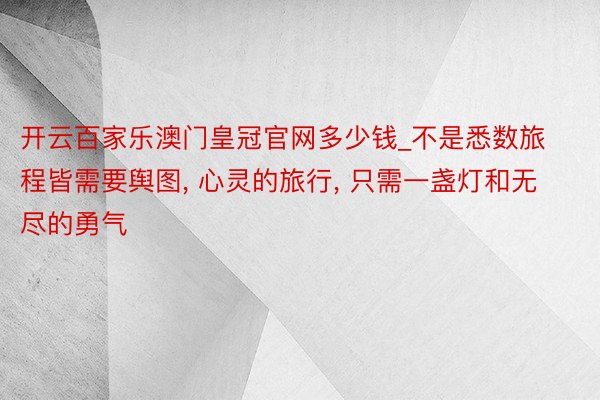 开云百家乐澳门皇冠官网多少钱_不是悉数旅程皆需要舆图, 心灵的旅行, 只需一盏灯和无尽的勇气