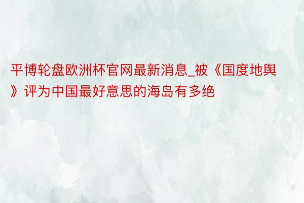 平博轮盘欧洲杯官网最新消息_被《国度地舆》评为中国最好意思的海岛有多绝❗